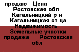 продаю › Цена ­ 300 000 - Ростовская обл., Кагальницкий р-н, Кагальницкая ст-ца Недвижимость » Земельные участки продажа   . Ростовская обл.